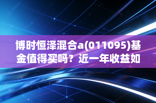 博时恒泽混合a(011095)基金值得买吗？近一年收益如何？