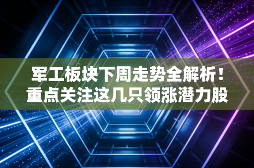 军工板块下周走势全解析！重点关注这几只领涨潜力股！