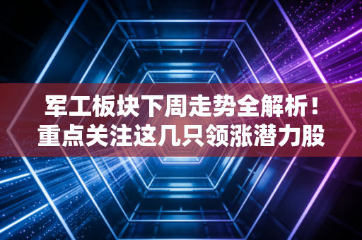 军工板块下周走势全解析！重点关注这几只领涨潜力股！