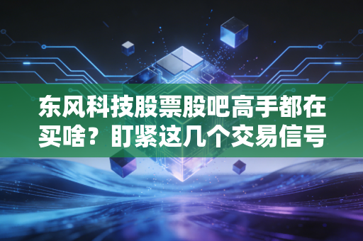 东风科技股票股吧高手都在买啥？盯紧这几个交易信号！