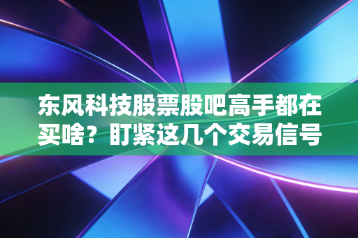 东风科技股票股吧高手都在买啥？盯紧这几个交易信号！