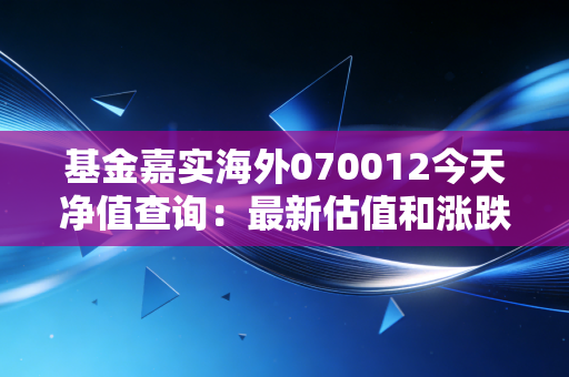 基金嘉实海外070012今天净值查询：最新估值和涨跌情况！