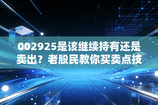 002925是该继续持有还是卖出？老股民教你买卖点技巧！