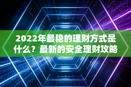 2022年最稳的理财方式是什么？最新的安全理财攻略来了！