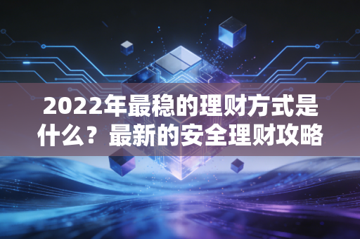 2022年最稳的理财方式是什么？最新的安全理财攻略来了！