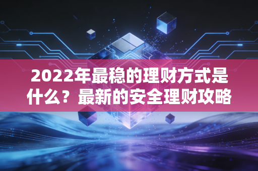 2022年最稳的理财方式是什么？最新的安全理财攻略来了！