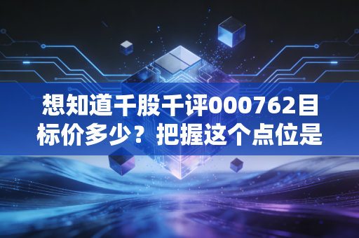 想知道千股千评000762目标价多少？把握这个点位是最佳买点！