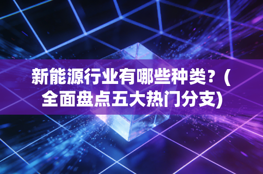 新能源行业有哪些种类？(全面盘点五大热门分支)