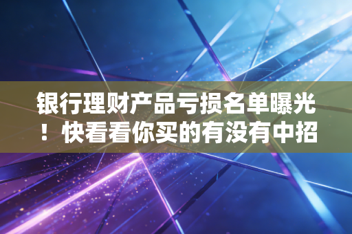 银行理财产品亏损名单曝光！快看看你买的有没有中招