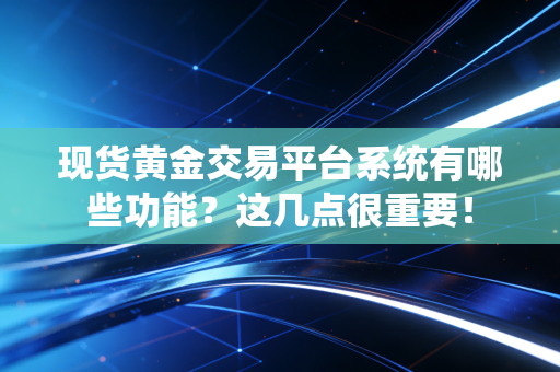 现货黄金交易平台系统有哪些功能？这几点很重要！