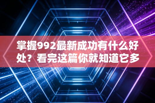掌握992最新成功有什么好处？看完这篇你就知道它多重要！