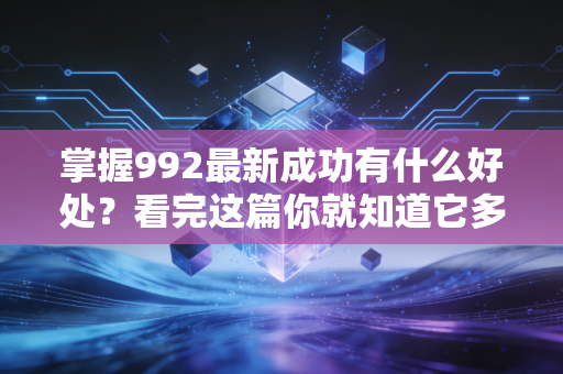 掌握992最新成功有什么好处？看完这篇你就知道它多重要！