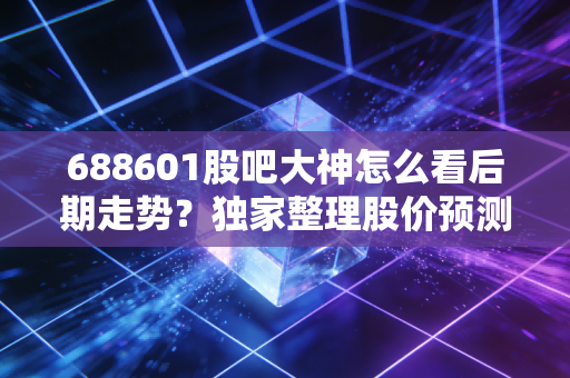 688601股吧大神怎么看后期走势？独家整理股价预测和上涨空间！