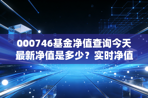 000746基金净值查询今天最新净值是多少？实时净值马上告诉你！