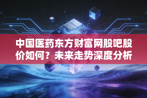 中国医药东方财富网股吧股价如何?未来走势深度分析!