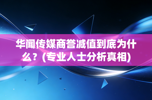 华闻传媒商誉减值到底为什么？(专业人士分析真相)