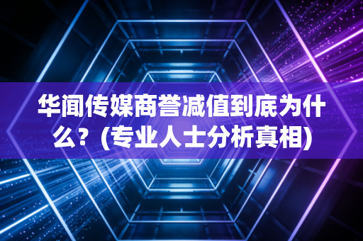 华闻传媒商誉减值到底为什么？(专业人士分析真相)