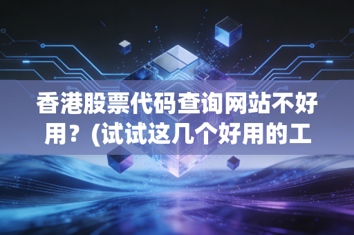 香港股票代码查询网站不好用？(试试这几个好用的工具)