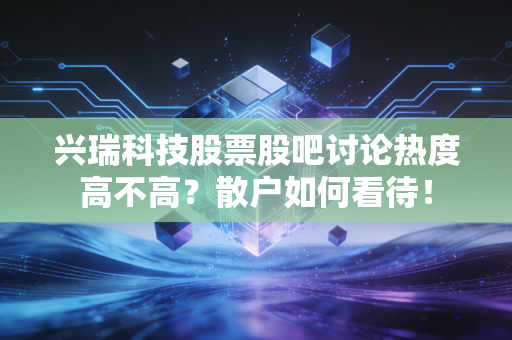 兴瑞科技股票股吧讨论热度高不高？散户如何看待！