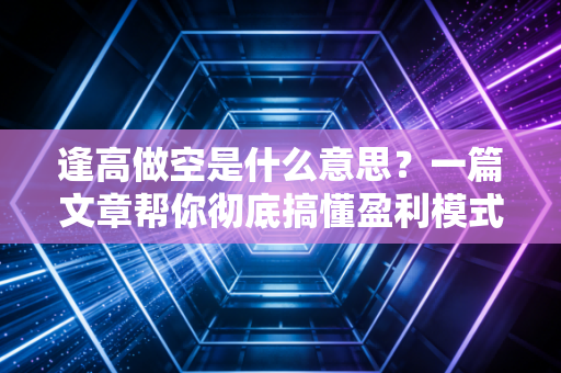 逢高做空是什么意思？一篇文章帮你彻底搞懂盈利模式！