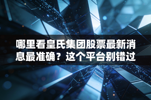 哪里看皇氏集团股票最新消息最准确？这个平台别错过！