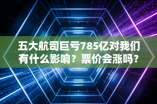 五大航司巨亏785亿对我们有什么影响？票价会涨吗？