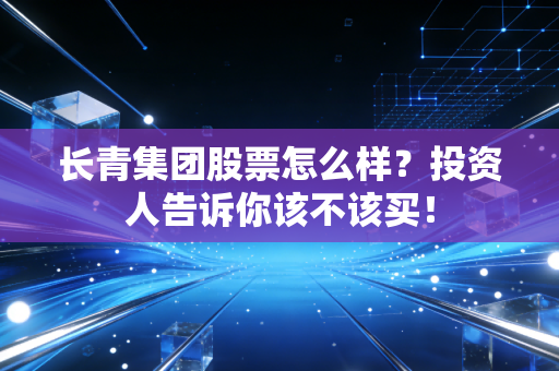 长青集团股票怎么样？投资人告诉你该不该买！