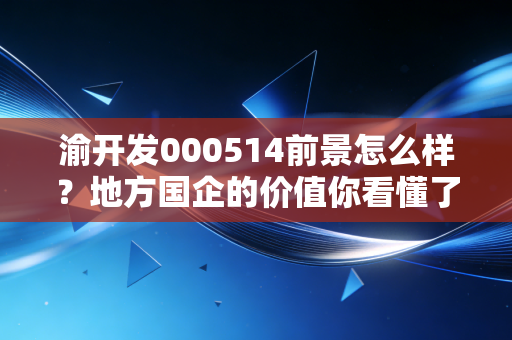 渝开发000514前景怎么样？地方国企的价值你看懂了吗？