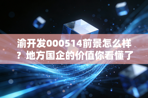 渝开发000514前景怎么样？地方国企的价值你看懂了吗？