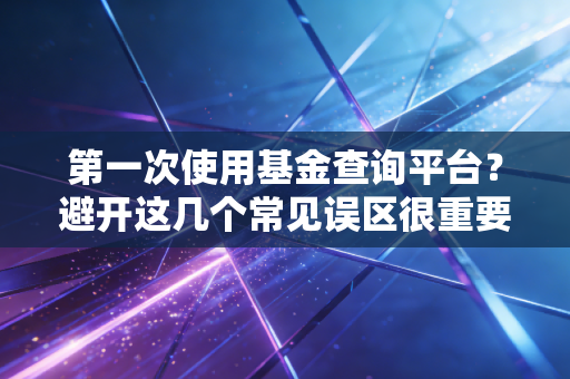 第一次使用基金查询平台？避开这几个常见误区很重要！
