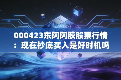 000423东阿阿胶股票行情：现在抄底买入是好时机吗？