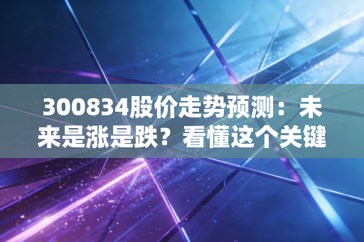 300834股价走势预测：未来是涨是跌？看懂这个关键点！