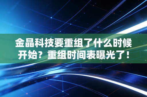 金晶科技要重组了什么时候开始？重组时间表曝光了！