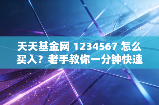 天天基金网 1234567 怎么买入？老手教你一分钟快速操作！