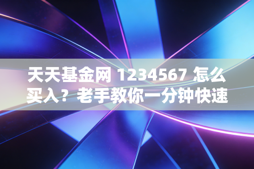 天天基金网 1234567 怎么买入？老手教你一分钟快速操作！