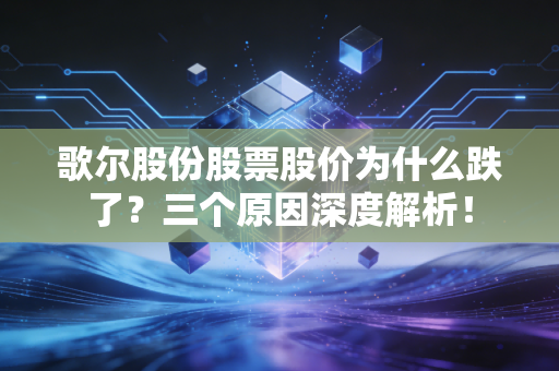 歌尔股份股票股价为什么跌了？三个原因深度解析！