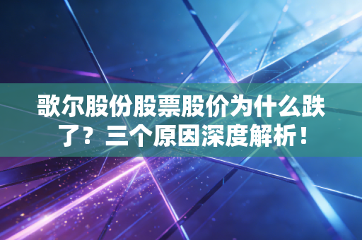 歌尔股份股票股价为什么跌了？三个原因深度解析！
