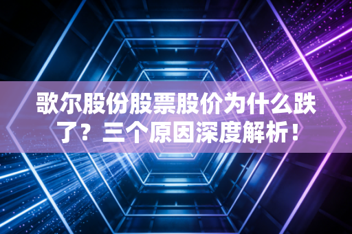 歌尔股份股票股价为什么跌了？三个原因深度解析！
