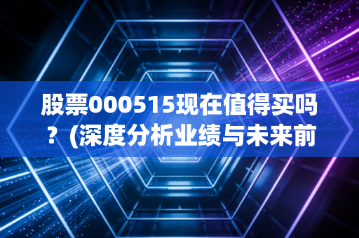 股票000515现在值得买吗？(深度分析业绩与未来前景)