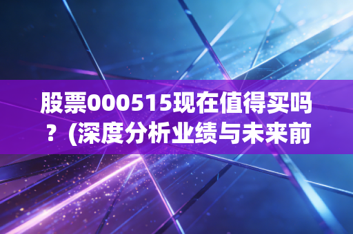 股票000515现在值得买吗？(深度分析业绩与未来前景)