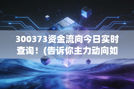 300373资金流向今日实时查询！(告诉你主力动向如何操作)