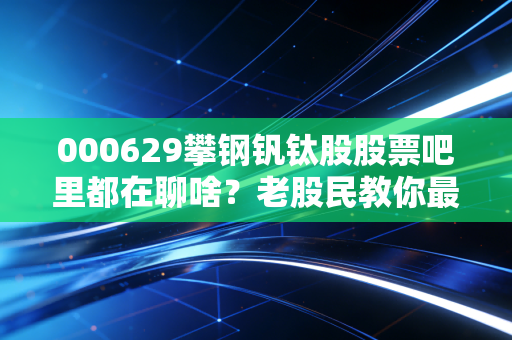 000629攀钢钒钛股股票吧里都在聊啥？老股民教你最新买卖点！