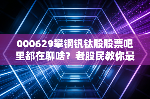 000629攀钢钒钛股股票吧里都在聊啥？老股民教你最新买卖点！
