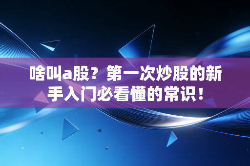 啥叫a股？第一次炒股的新手入门必看懂的常识！