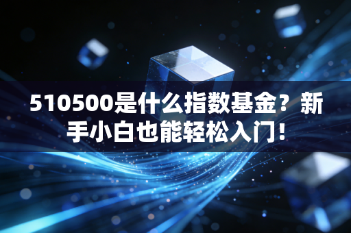 510500是什么指数基金？新手小白也能轻松入门！