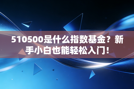 510500是什么指数基金？新手小白也能轻松入门！