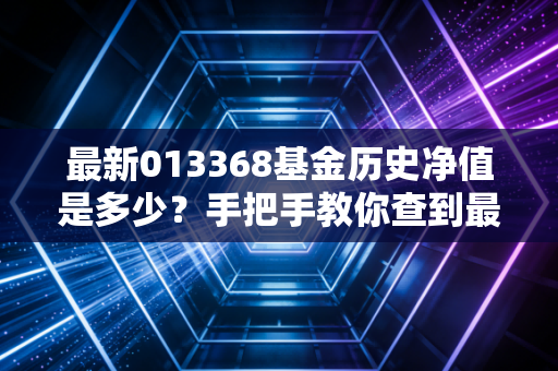 最新013368基金历史净值是多少?手把手教你查到最新数据!