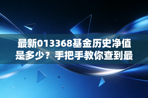 最新013368基金历史净值是多少?手把手教你查到最新数据!