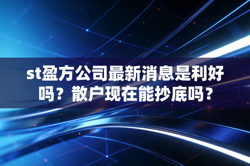 st盈方公司最新消息是利好吗？散户现在能抄底吗？