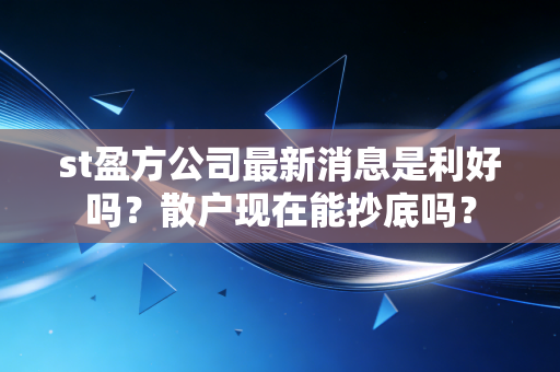 st盈方公司最新消息是利好吗？散户现在能抄底吗？